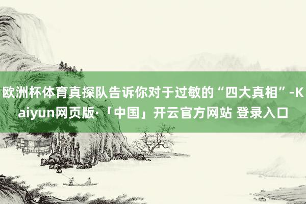欧洲杯体育真探队告诉你对于过敏的“四大真相”-Kaiyun网页版·「中国」开云官方网站 登录入口