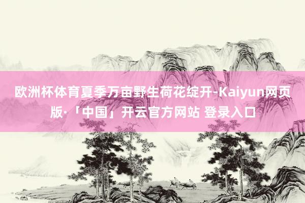 欧洲杯体育夏季万亩野生荷花绽开-Kaiyun网页版·「中国」开云官方网站 登录入口