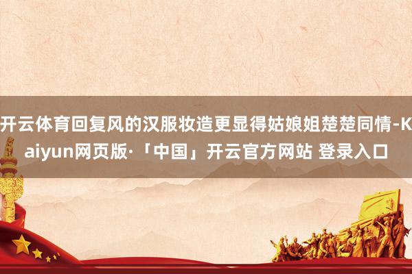 开云体育回复风的汉服妆造更显得姑娘姐楚楚同情-Kaiyun网页版·「中国」开云官方网站 登录入口