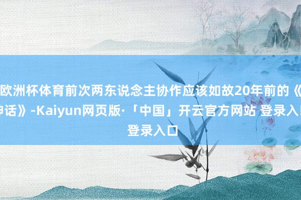 欧洲杯体育前次两东说念主协作应该如故20年前的《神话》-Kaiyun网页版·「中国」开云官方网站 登录入口