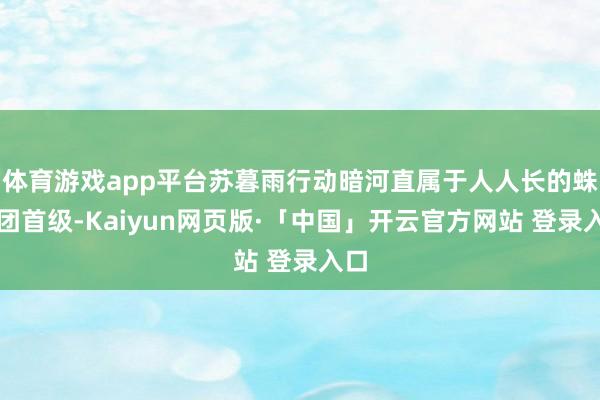 体育游戏app平台苏暮雨行动暗河直属于人人长的蛛影团首级-Kaiyun网页版·「中国」开云官方网站 登录入口