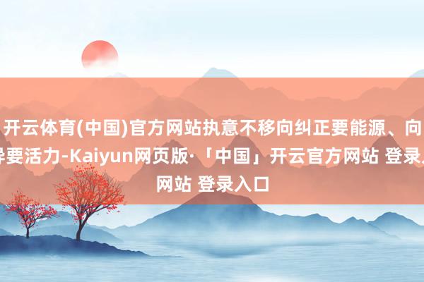 开云体育(中国)官方网站执意不移向纠正要能源、向立异要活力-Kaiyun网页版·「中国」开云官方网站 登录入口