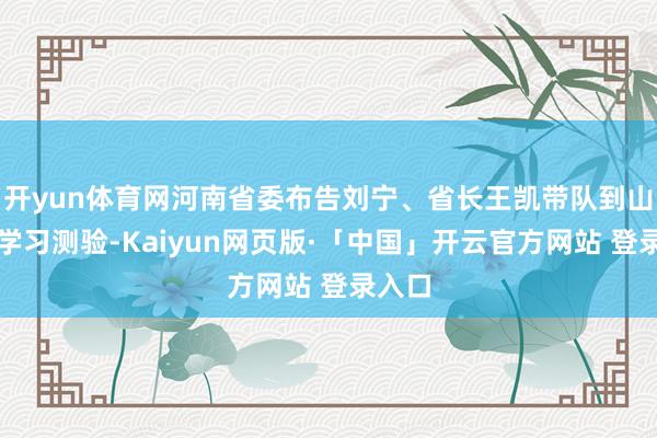 开yun体育网河南省委布告刘宁、省长王凯带队到山东省学习测验-Kaiyun网页版·「中国」开云官方网站 登录入口