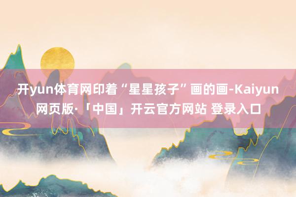 开yun体育网印着“星星孩子”画的画-Kaiyun网页版·「中国」开云官方网站 登录入口