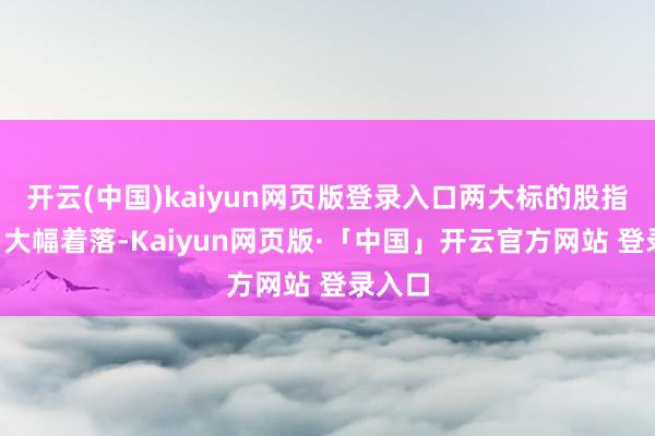 开云(中国)kaiyun网页版登录入口两大标的股指在3月大幅着落-Kaiyun网页版·「中国」开云官方网站 登录入口