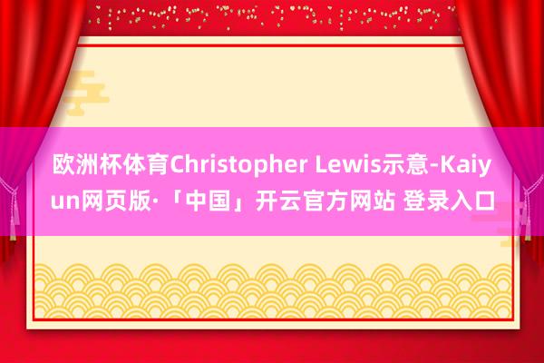 欧洲杯体育Christopher Lewis示意-Kaiyun网页版·「中国」开云官方网站 登录入口