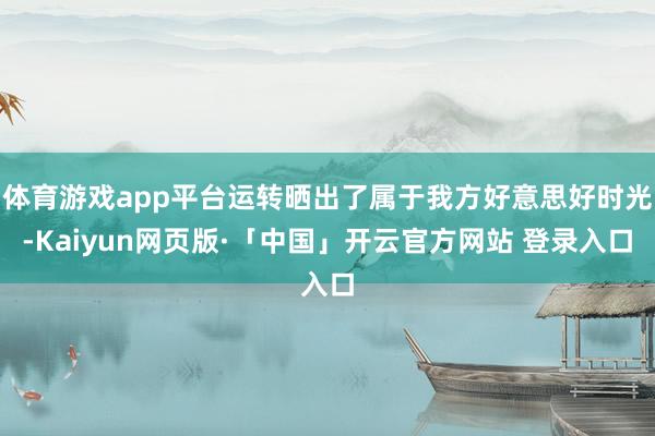 体育游戏app平台运转晒出了属于我方好意思好时光-Kaiyun网页版·「中国」开云官方网站 登录入口