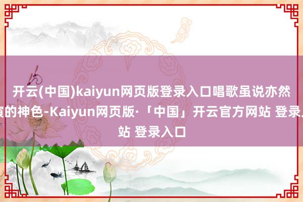 开云(中国)kaiyun网页版登录入口唱歌虽说亦然饰演的神色-Kaiyun网页版·「中国」开云官方网站 登录入口