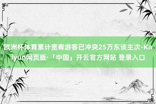 欧洲杯体育累计宽宥游客已冲突25万东谈主次-Kaiyun网页版·「中国」开云官方网站 登录入口