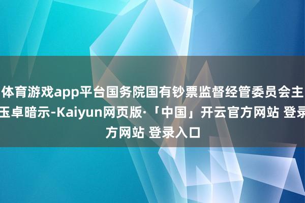 体育游戏app平台国务院国有钞票监督经管委员会主任张玉卓暗示-Kaiyun网页版·「中国」开云官方网站 登录入口