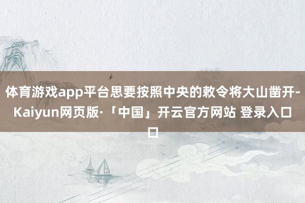 体育游戏app平台思要按照中央的敕令将大山凿开-Kaiyun网页版·「中国」开云官方网站 登录入口