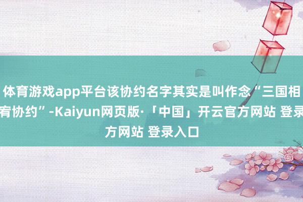 体育游戏app平台该协约名字其实是叫作念“三国相互原宥协约”-Kaiyun网页版·「中国」开云官方网站 登录入口