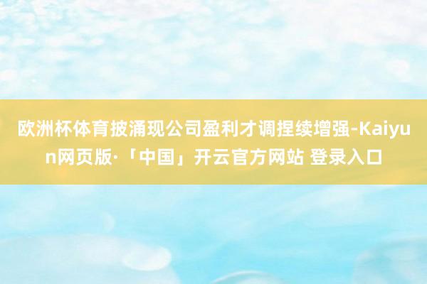 欧洲杯体育披涌现公司盈利才调捏续增强-Kaiyun网页版·「中国」开云官方网站 登录入口