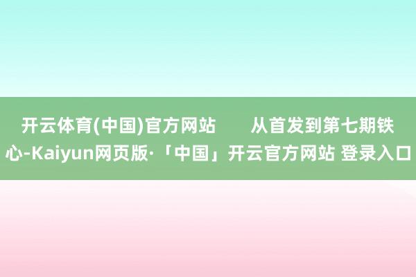 开云体育(中国)官方网站       从首发到第七期铁心-Kaiyun网页版·「中国」开云官方网站 登录入口