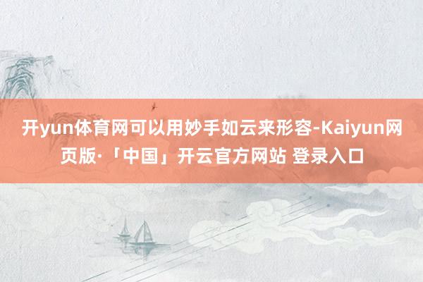 开yun体育网可以用妙手如云来形容-Kaiyun网页版·「中国」开云官方网站 登录入口