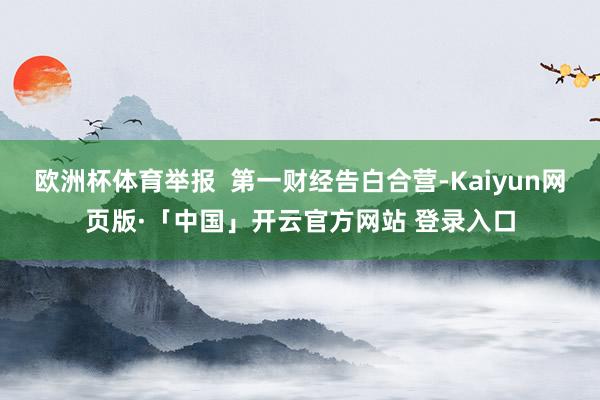 欧洲杯体育举报  第一财经告白合营-Kaiyun网页版·「中国」开云官方网站 登录入口