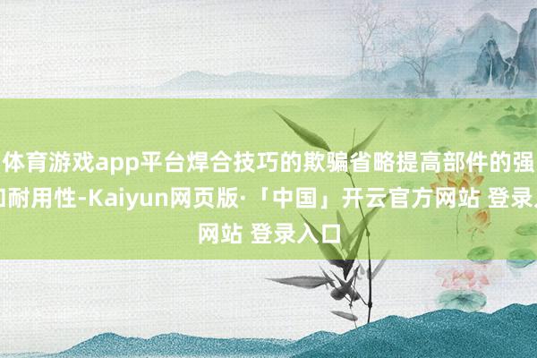 体育游戏app平台焊合技巧的欺骗省略提高部件的强度和耐用性-Kaiyun网页版·「中国」开云官方网站 登录入口