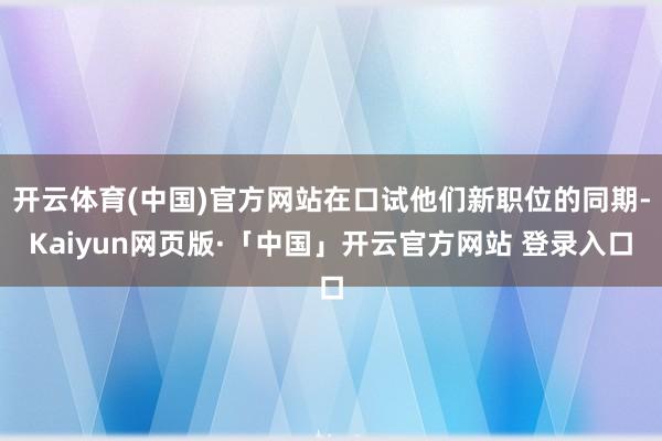 开云体育(中国)官方网站在口试他们新职位的同期-Kaiyun网页版·「中国」开云官方网站 登录入口