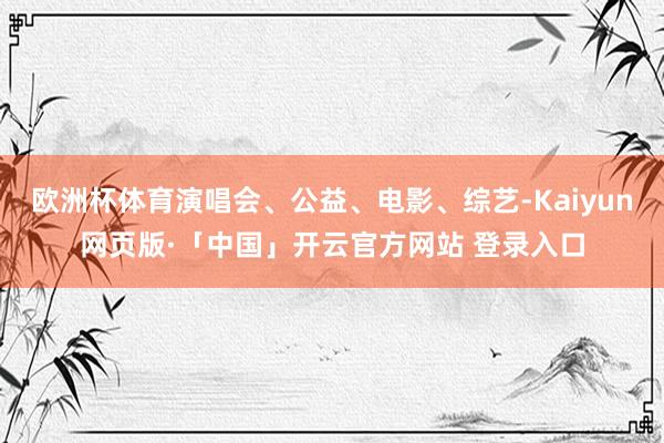 欧洲杯体育演唱会、公益、电影、综艺-Kaiyun网页版·「中国」开云官方网站 登录入口