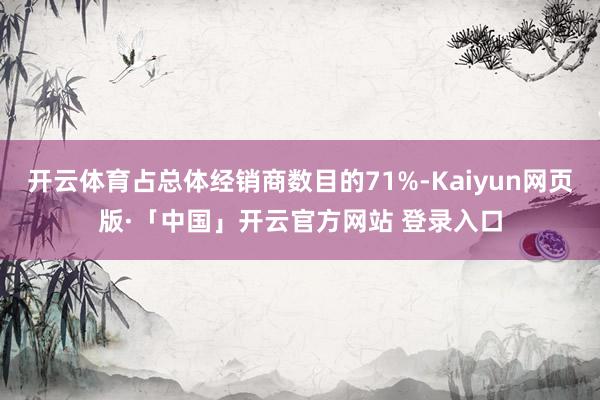 开云体育占总体经销商数目的71%-Kaiyun网页版·「中国」开云官方网站 登录入口