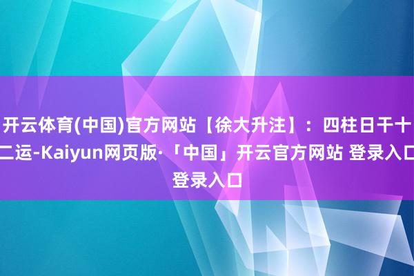 开云体育(中国)官方网站【徐大升注】：四柱日干十二运-Kaiyun网页版·「中国」开云官方网站 登录入口