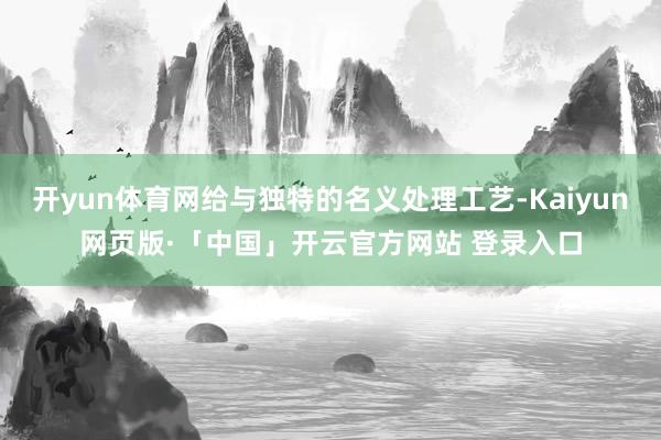 开yun体育网给与独特的名义处理工艺-Kaiyun网页版·「中国」开云官方网站 登录入口
