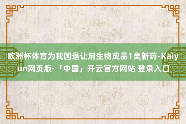 欧洲杯体育为我国退让用生物成品1类新药-Kaiyun网页版·「中国」开云官方网站 登录入口
