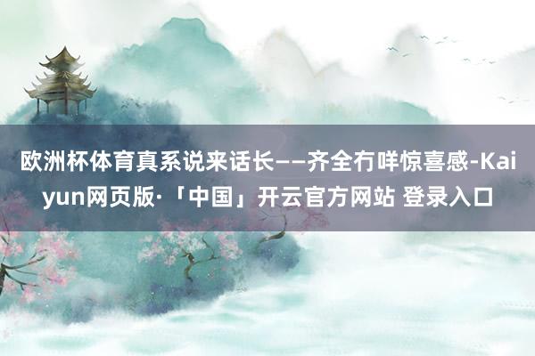 欧洲杯体育真系说来话长——齐全冇咩惊喜感-Kaiyun网页版·「中国」开云官方网站 登录入口