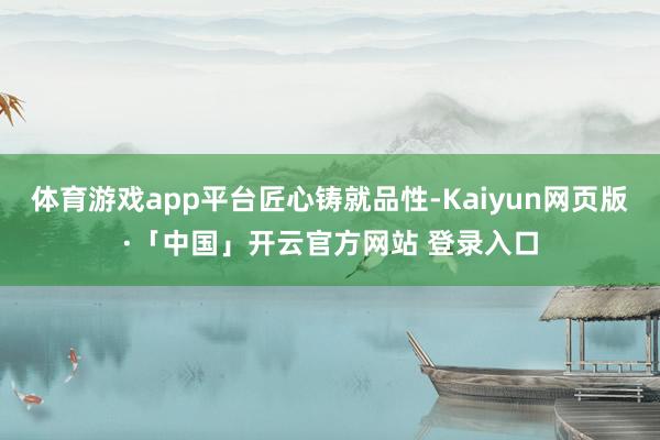 体育游戏app平台匠心铸就品性-Kaiyun网页版·「中国」开云官方网站 登录入口