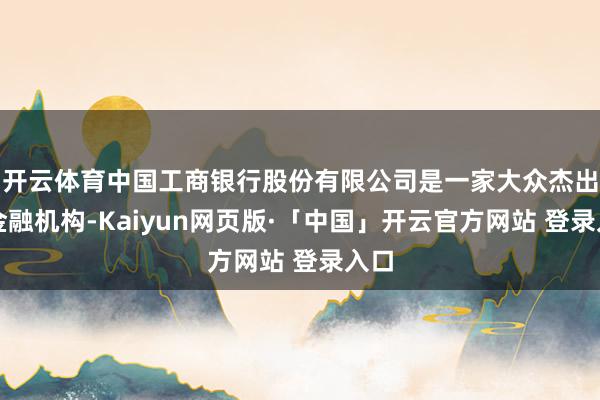 开云体育中国工商银行股份有限公司是一家大众杰出的金融机构-Kaiyun网页版·「中国」开云官方网站 登录入口
