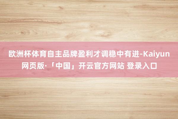 欧洲杯体育自主品牌盈利才调稳中有进-Kaiyun网页版·「中国」开云官方网站 登录入口