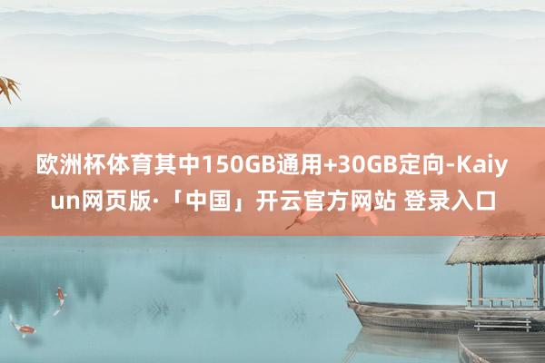 欧洲杯体育其中150GB通用+30GB定向-Kaiyun网页版·「中国」开云官方网站 登录入口