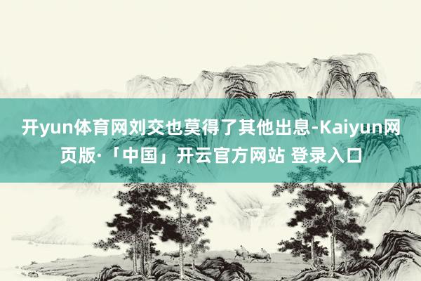 开yun体育网刘交也莫得了其他出息-Kaiyun网页版·「中国」开云官方网站 登录入口