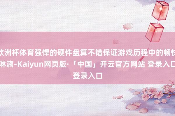 欧洲杯体育强悍的硬件盘算不错保证游戏历程中的畅快淋漓-Kaiyun网页版·「中国」开云官方网站 登录入口