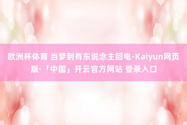 欧洲杯体育 当梦到有东说念主回电-Kaiyun网页版·「中国」开云官方网站 登录入口