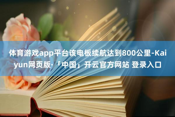 体育游戏app平台该电板续航达到800公里-Kaiyun网页版·「中国」开云官方网站 登录入口