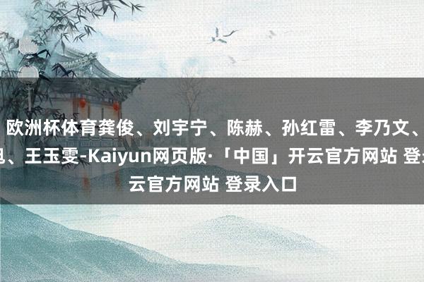 欧洲杯体育龚俊、刘宇宁、陈赫、孙红雷、李乃文、陈星旭、王玉雯-Kaiyun网页版·「中国」开云官方网站 登录入口