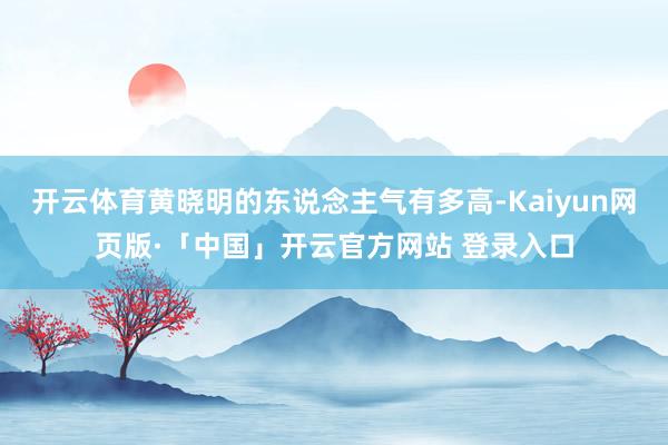 开云体育黄晓明的东说念主气有多高-Kaiyun网页版·「中国」开云官方网站 登录入口