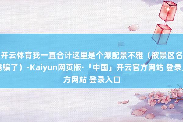 开云体育我一直合计这里是个瀑配景不雅(被景区名字诱骗了)-Kaiyun网页版·「中国」开云官方网站 登录入口