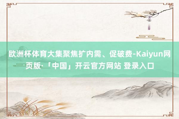 欧洲杯体育大集聚焦扩内需、促破费-Kaiyun网页版·「中国」开云官方网站 登录入口