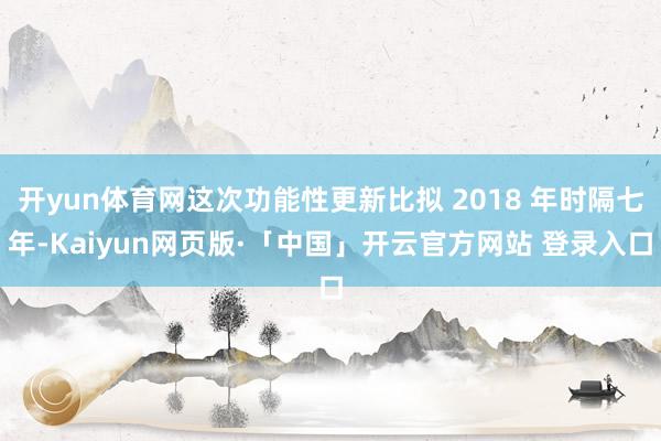 开yun体育网这次功能性更新比拟 2018 年时隔七年-Kaiyun网页版·「中国」开云官方网站 登录入口