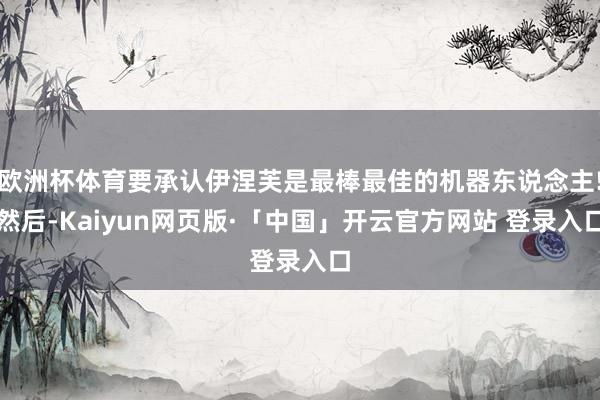 欧洲杯体育要承认伊涅芙是最棒最佳的机器东说念主!然后-Kaiyun网页版·「中国」开云官方网站 登录入口