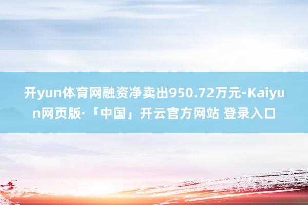 开yun体育网融资净卖出950.72万元-Kaiyun网页版·「中国」开云官方网站 登录入口