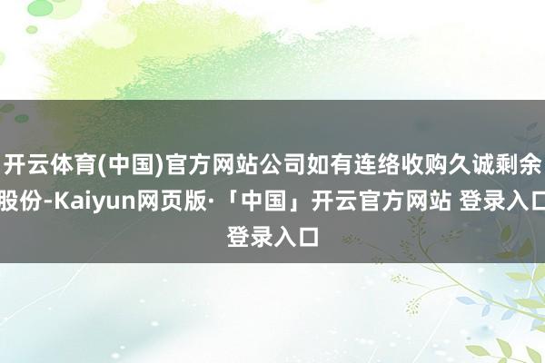开云体育(中国)官方网站公司如有连络收购久诚剩余股份-Kaiyun网页版·「中国」开云官方网站 登录入口