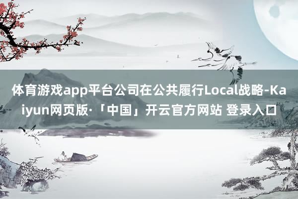 体育游戏app平台公司在公共履行Local战略-Kaiyun网页版·「中国」开云官方网站 登录入口