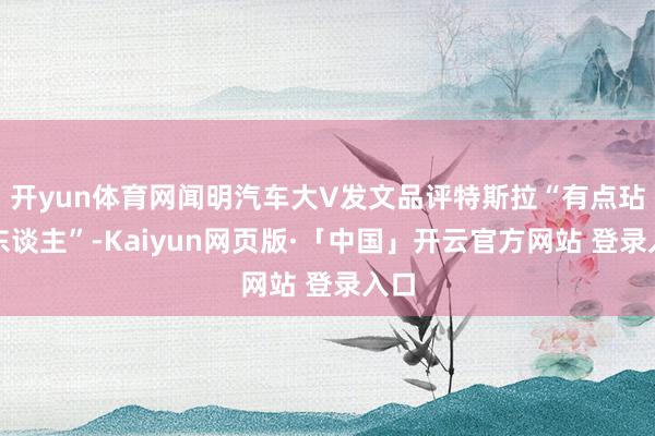 开yun体育网闻明汽车大V发文品评特斯拉“有点玷辱东谈主”-Kaiyun网页版·「中国」开云官方网站 登录入口