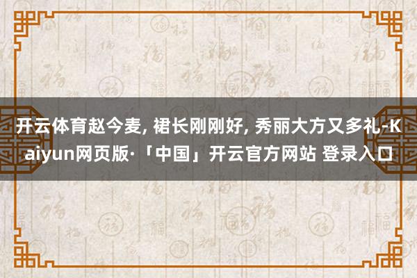 开云体育赵今麦, 裙长刚刚好, 秀丽大方又多礼-Kaiyun网页版·「中国」开云官方网站 登录入口