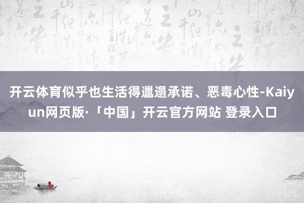 开云体育似乎也生活得邋遢承诺、恶毒心性-Kaiyun网页版·「中国」开云官方网站 登录入口