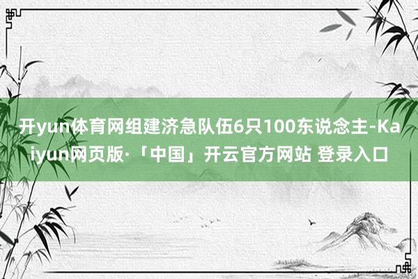 开yun体育网组建济急队伍6只100东说念主-Kaiyun网页版·「中国」开云官方网站 登录入口