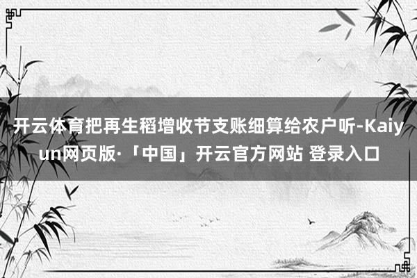 开云体育把再生稻增收节支账细算给农户听-Kaiyun网页版·「中国」开云官方网站 登录入口